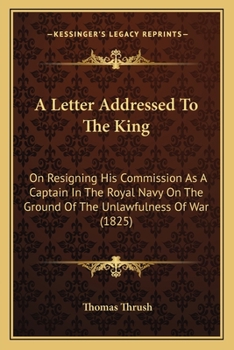 Paperback A Letter Addressed To The King: On Resigning His Commission As A Captain In The Royal Navy On The Ground Of The Unlawfulness Of War (1825) Book