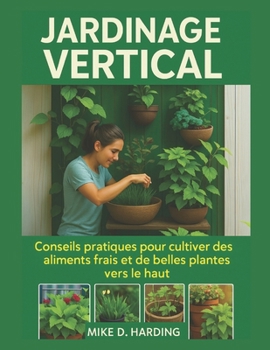 JARDINAGE VERTICAL: Conseils pratiques pour cultiver des aliments frais et de belles plantes vers le haut (French Edition)