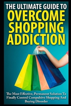 Paperback The Ultimate Guide To Overcoming Shopping Addiction: The Most Effective, Permanent Solution To Finally Control Compulsive Shopping And Buying Disorder Book