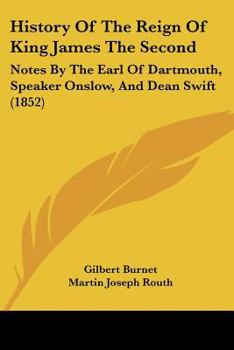 History of the reign of King James the Second: Notes by the earl of Dartmouth, Speaker Onslow, and Dean Swift. Additional observations now enlarged