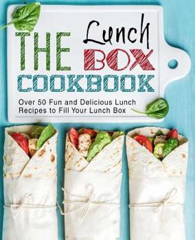 The Lunch Box Cookbook: Over 50 Fun and Delicious Lunch Recipes to Fill Your Lunch Box