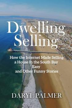 Dwelling Selling : How the Internet Made Selling a House in the South Bay Easy and Other Funny Stories