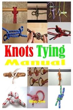 Paperback Knots Tying Manual: Step By Step Guide To Knots Tying: Stopper Knot, Bowline, Double Bowline Climbing Knot, Figure Of 8 Climbing Knot, Squ Book