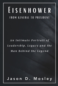 Eisenhower From General to President: An Intimate Portrait of Leadership, Legacy and the Man Behind the Legend