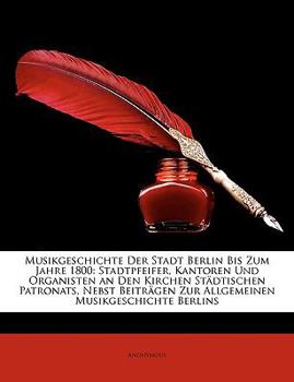 Paperback Musikgeschichte Der Stadt Berlin Bis Zum Jahre 1800: Stadtpfeifer, Kantoren Und Organisten an Den Kirchen Stadtischen Patronats, Nebst Beitragen Zur A [German] Book