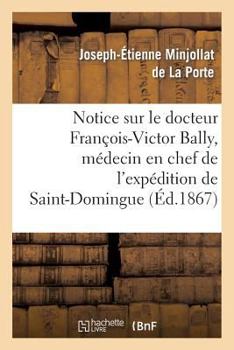 Notice Sur Le Docteur Franaois-Victor Bally, Ma(c)Decin En Chef de L'Expa(c)Dition de Saint-Domingue: , Na(c) a Beaurepaire D'Isa]re, Le 22 Avril 1775, Mort a Salon (Bouches Du-Rhane), Le 21 Avril 186