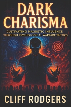 Dark Charisma: Cultivating Magnetic Influence Through Psychological Warfare Tactics - Dominate Power Dynamics with Covert Persuasion Strategies for Unseen Leadership Mastery