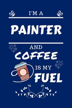 I'm A Painter And Coffee Is My Fuel: Perfect Gag Gift For A Painter Who Loves Their Coffee Blank Lined Notebook Journal 100 Pages 6 x 9 Format Office Work Job Humour and Banter Birthday Hen Stag Do An