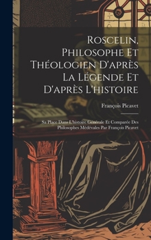 Roscelin, Philosophe Et Théologien D'après La Légende Et D'après L'histoire: Sa Place Dans L'histoire Générale Et Comparée Des Philosophes Médévales P