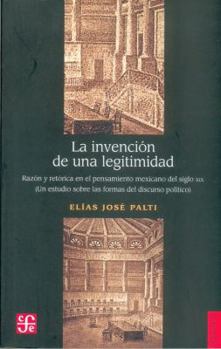 Paperback La Invencion de Una Legitimidad: Razon y Retorica En El Pensamiento Mexicano del Siglo XIX (Un Estudio Sobre Las Formas del [Spanish] Book