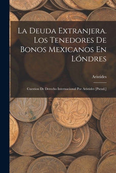 Paperback La Deuda Extranjera. Los Tenedores De Bonos Mexicanos En Lóndres: Cuestion De Derecho Internacional Por Arístides [Pseud.] [Spanish] Book