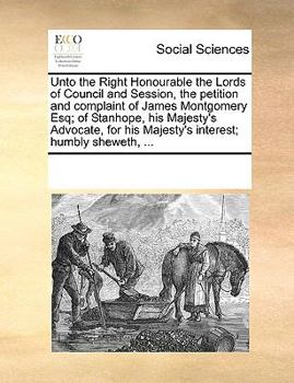 Paperback Unto the Right Honourable the Lords of Council and Session, the Petition and Complaint of James Montgomery Esq; Of Stanhope, His Majesty's Advocate, f Book