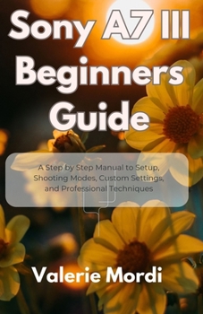 Paperback Sony A7 III Beginners Guide: A Step by Step Manual to Setup, Shooting Modes, Custom Settings, and Professional Techniques Book