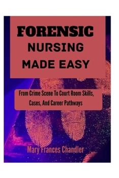 Forensic Nursing Made Easy: From Crime Scene To Court Room Skills, Cases, And Career Pathways