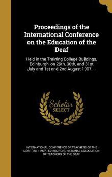 Proceedings of the International Conference on the Education of the Deaf: Held in the Training College Buildings, Edinburgh, on 29th, 30th, and 31st July and 1st and 2nd August 1907. --