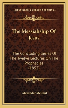 The Messiahship Of Jesus: The Concluding Series Of The Twelve Lectures On The Prophecies