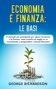 Paperback Economia E Finanza: LE BASI: Il manuale per principianti per capire l'economia e la finanza, come investire al meglio in un investimento e [Italian] Book