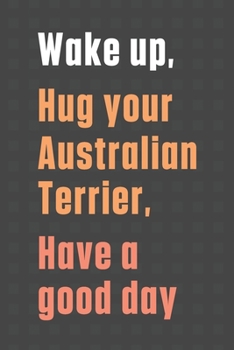 Paperback Wake up, Hug your Australian Terrier, Have a good day: For Australian Terrier Dog Fans Book