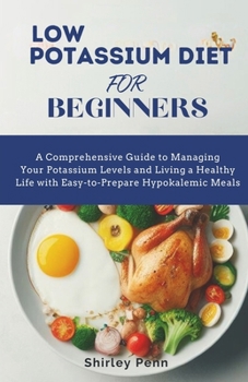 Low Potassium Diet for Beginners: A Comprehensive Guide to Managing Your Potassium Levels and Living a Healthy Life with Easy-to-Prepare Hypokalemic M