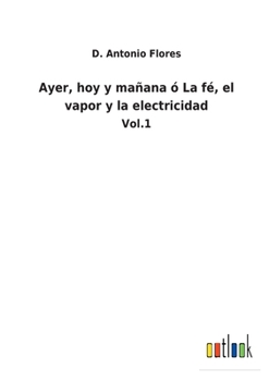 Ayer, hoy y mañana ó La fé, el vapor y la electricidad: Vol.1
