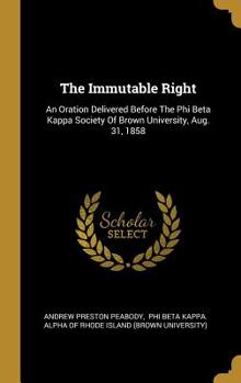 Hardcover The Immutable Right: An Oration Delivered Before The Phi Beta Kappa Society Of Brown University, Aug. 31, 1858 Book