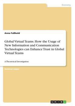 Paperback Global Virtual Teams. How the Usage of New Information and Communication Technologies can Enhance Trust in Global Virtual Teams: A Theoretical Investi Book