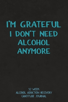 Paperback I'm Grateful I Don't Need Alcohol Anymore: 52 Week Alcohol Addiction Recovery Gratitude Journal With Daily and Weekly Gratitude and Affirmations Book