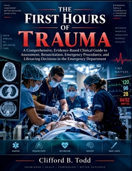 The First Hours of Trauma: A Comprehensive, Evidence-Based Clinical Guide to Assessment, Resuscitation, Emergency Procedures, and Lifesaving Decisions in the Emergency Department