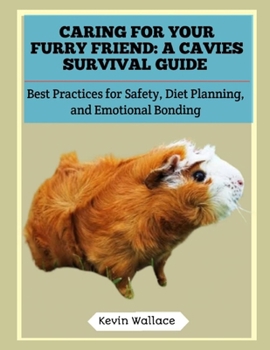 Caring for Your Furry Friend: A Cavies Survival Guide: Best Practices for Safety, Diet Planning, and Emotional Bonding