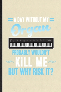 A Day Without My Organ Probably Wouldn't Kill Me but Why Risk It: Funny Music Teacher Lover Lined Notebook/ Blank Journal For Organ Player Student, ... Birthday Gift Idea Cute Ruled 6x9 110 Pages