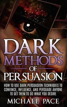 Paperback Dark Methods Of Persuasion: How To Use Dark Persuasion Techniques To Convince, Influence And Persuade Anyone And Get Them To Do What You Desire Book