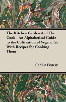 Paperback The Kitchen Garden and the Cook - An Alphabetical Guide to the Cultivation of Vegetables with Recipes for Cooking Them Book
