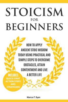 Paperback Stoicism for Beginners: How to Apply Ancient Stoic Wisdom Today using Practical and Simple Steps to Overcome Obstacles, Attain Contentment and Live a Book