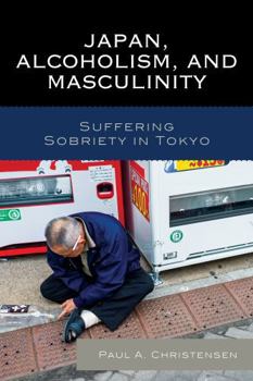 Hardcover Japan, Alcoholism, and Masculinity: Suffering Sobriety in Tokyo Book