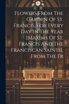 Paperback Flowers From The Garden Of St. Francis, For Every Day In The Year [maxims Of St. Francis And The Franciscan Saints]. From The Fr Book
