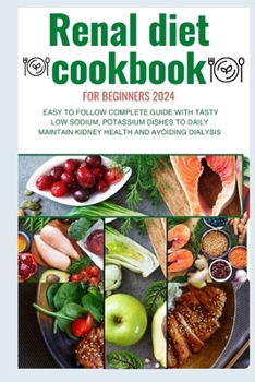 Renal Diet Cookbook for Beginners 2024: Easy to follow complete guide with tasty low sodium, potassium dishes to daily maintain kidney health and avoi
