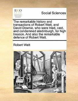 Paperback The remarkable history and transactions of Robert Watt, and David Downie, who were tried, cast, and condemned atedinburgh, for high treason. And also Book