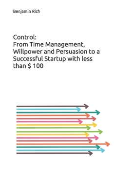 Control: From Time Management, Willpower and Persuasion to a Successful Startup with less than $ 100: An eye-opening book that reveals how to start a profitable business through passion and continuous