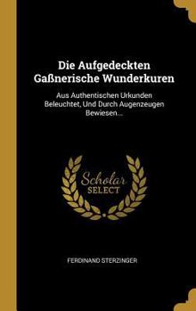 Hardcover Die Aufgedeckten Gaßnerische Wunderkuren: Aus Authentischen Urkunden Beleuchtet, Und Durch Augenzeugen Bewiesen... [German] Book