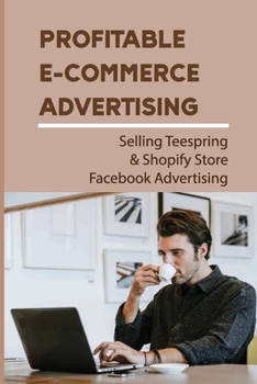 Paperback Profitable E-Commerce Advertising: Selling Teespring & Shopify Store Facebook Advertising: Phone Cases Or What Book