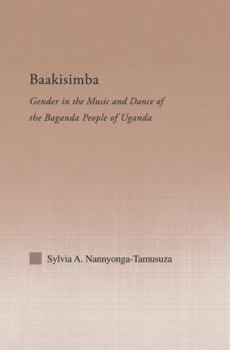 Baakisimba: Gender in the Music and Dance of the Baganda People of Uganda (Current Research in Ethnomusicology, Outstanding Dissertations, 9)