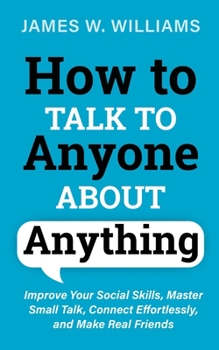 Paperback How to Talk to Anyone About Anything: Improve Your Social Skills, Master Small Talk, Connect Effortlessly, and Make Real Friends Book