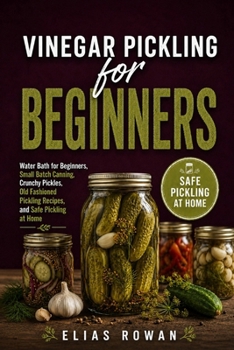 Vinegar Pickling for Beginners: Water Bath for Beginners, Small Batch Canning, Crunchy Pickles, Old Fashioned Pickling Recipes, and Safe Pickling at Home