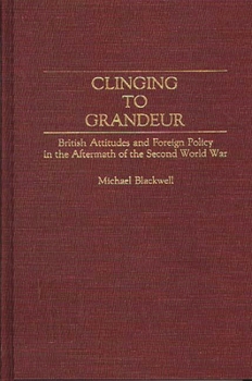 Hardcover Clinging to Grandeur: British Attitudes and Foreign Policy in the Aftermath of the Second World War Book