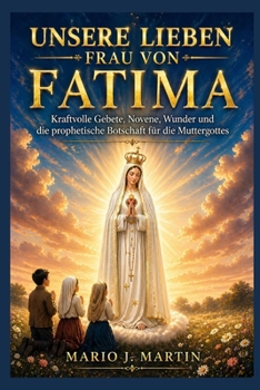 UNSERE LIEBEN FRAU VON FATIMA: Kraftvolle Gebete, Novene, Wunder und die prophetische Botschaft für die Muttergottes (German Edition)