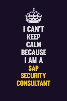 I Can't Keep Calm Because I Am A Sap Security Consultant: Motivational and inspirational career blank lined gift notebook with matte finish