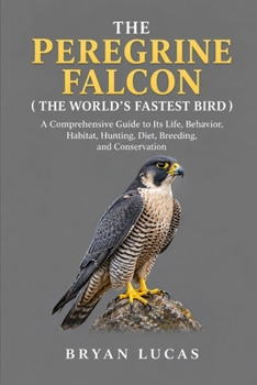 THE PEREGRINE FALCON ( THE WORLD’S FASTEST BIRD ): A Comprehensive Guide to Its Life, Behavior, Habitat, Hunting, Diet, Breeding, and Conservation