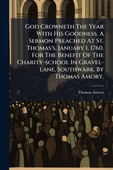 God Crowneth The Year With His Goodness. A Sermon Preached At St. Thomas's, January 1, 1760. For The Benefit Of The Charity-school In Gravel-lane, Southwark. By Thomas Amory. ...