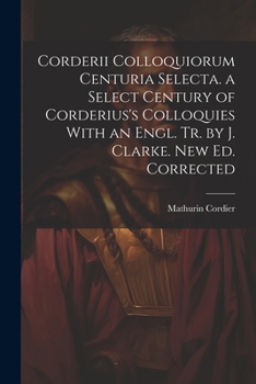 Paperback Corderii Colloquiorum Centuria Selecta. a Select Century of Corderius's Colloquies With an Engl. Tr. by J. Clarke. New Ed. Corrected Book