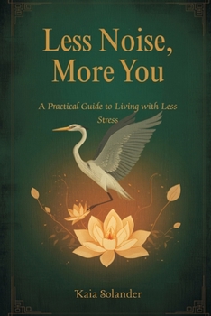Less Noise, More You: A Practical Guide to Living with Less Stress